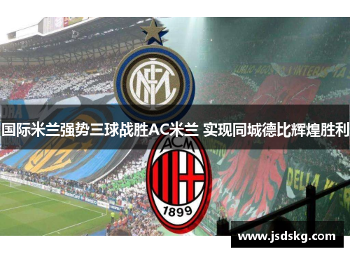 国际米兰强势三球战胜AC米兰 实现同城德比辉煌胜利