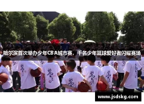 哈尔滨首次举办少年CBA城市赛，千名少年篮球爱好者闪耀赛场