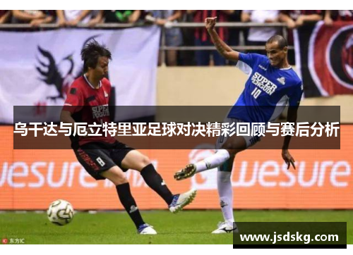 乌干达与厄立特里亚足球对决精彩回顾与赛后分析