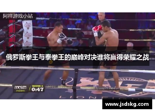 俄罗斯拳王与泰拳王的巅峰对决谁将赢得荣耀之战