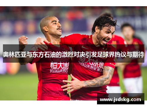 奥林匹亚与东方石油的激烈对决引发足球界热议与期待