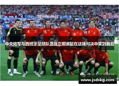 中央陆军与西班牙足球队激战正酣谁能在这场对决中笑到最后