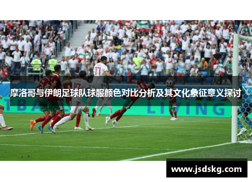 摩洛哥与伊朗足球队球服颜色对比分析及其文化象征意义探讨