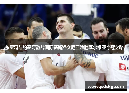东契奇与约基奇激战国际赛斯洛文尼亚险胜塞尔维亚夺冠之路